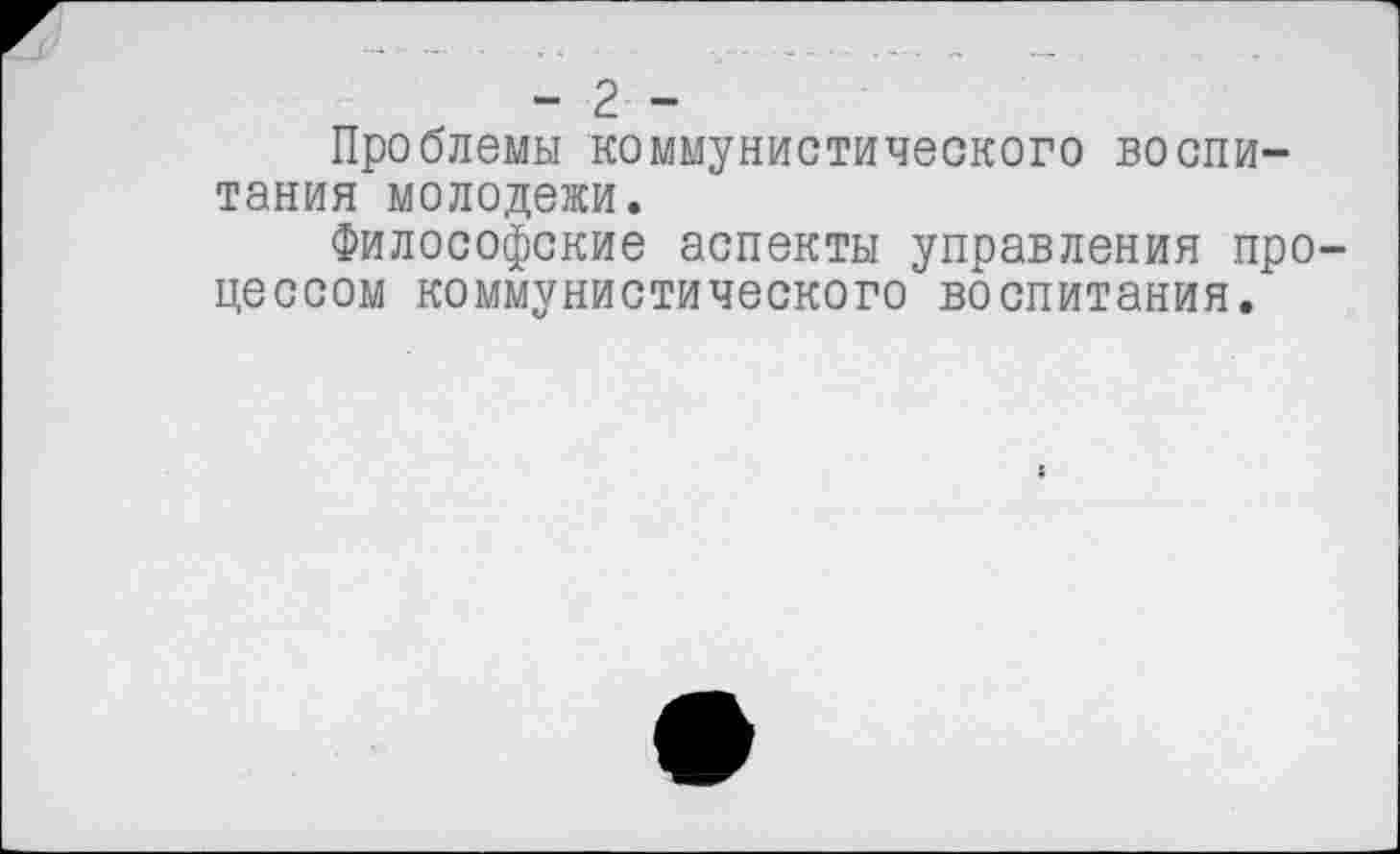 ﻿- 2 -
Проблемы коммунистического воспитания молодежи.
Философские аспекты управления процессом коммунистического воспитания.